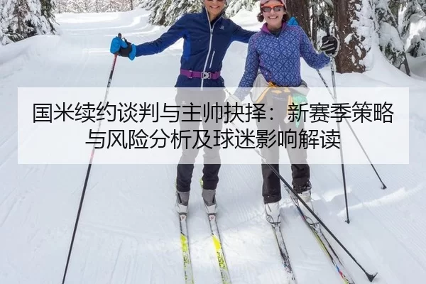 国米续约谈判与主帅抉择：新赛季策略与风险分析及球迷影响解读