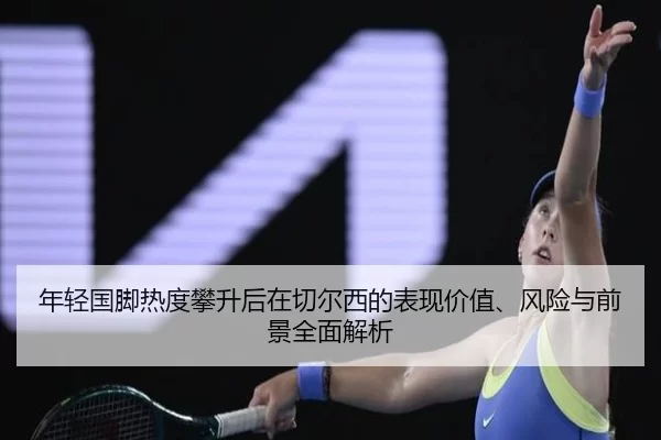 年轻国脚热度攀升后在切尔西的表现价值、风险与前景全面解析