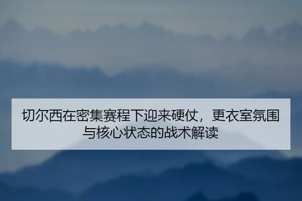 qie-er-xi-zai-mi-ji-sai-cheng-xia-ying-lai-ying-zhang-geng-yi-shi-fen-wei-yu-he-xin-zhuang-tai-de-zhan-shu-jie-du-2-726.jpg